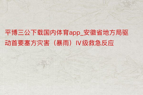 平博三公下载国内体育app_安徽省地方局驱动首要塞方灾害（暴雨）Ⅳ级救急反应