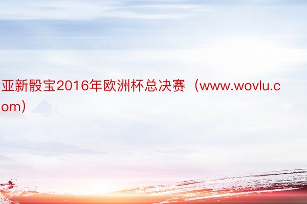 亚新骰宝2016年欧洲杯总决赛（www.wovlu.com）