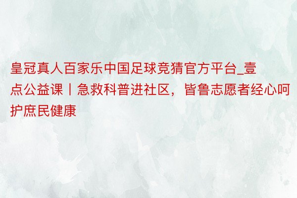 皇冠真人百家乐中国足球竞猜官方平台_壹点公益课丨急救科普进社区，皆鲁志愿者经心呵护庶民健康