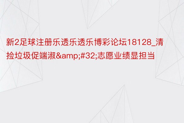 新2足球注册乐透乐透乐博彩论坛18128_清捡垃圾促端淑&#32;志愿业绩显担当