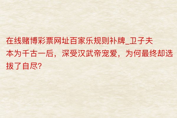 在线赌博彩票网址百家乐规则补牌_卫子夫本为千古一后，深受汉武帝宠爱，为何最终却选拔了自尽？