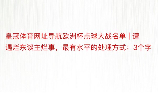 皇冠体育网址导航欧洲杯点球大战名单 | 遭遇烂东谈主烂事，最有水平的处理方式：3个字