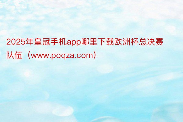 2025年皇冠手机app哪里下载欧洲杯总决赛队伍（www.poqza.com）