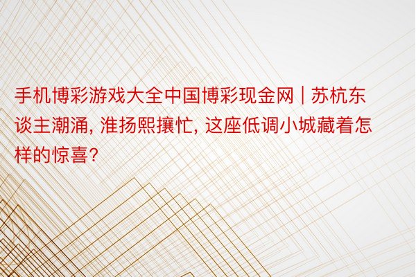 手机博彩游戏大全中国博彩现金网 | 苏杭东谈主潮涌, 淮扬熙攘忙, 这座低调小城藏着怎样的惊喜?