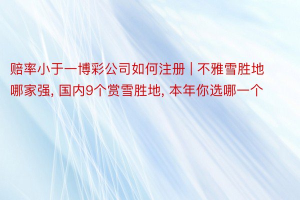 赔率小于一博彩公司如何注册 | 不雅雪胜地哪家强, 国内9个赏雪胜地, 本年你选哪一个