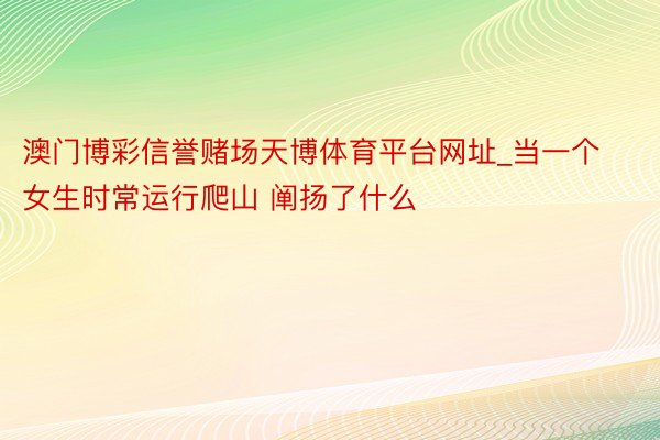 澳门博彩信誉赌场天博体育平台网址_当一个女生时常运行爬山 阐扬了什么