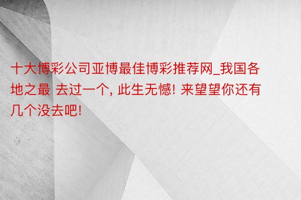 十大博彩公司亚博最佳博彩推荐网_我国各地之最 去过一个, 此生无憾! 来望望你还有几个没去吧!