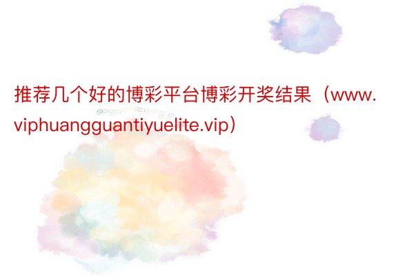 推荐几个好的博彩平台博彩开奖结果（www.viphuangguantiyuelite.vip）