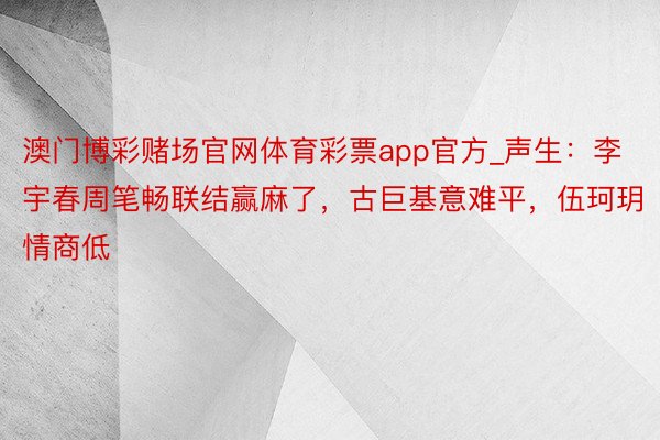 澳门博彩赌场官网体育彩票app官方_声生：李宇春周笔畅联结赢麻了，古巨基意难平，伍珂玥情商低