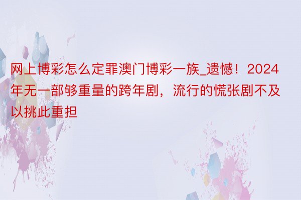 网上博彩怎么定罪澳门博彩一族_遗憾！2024年无一部够重量的跨年剧，流行的慌张剧不及以挑此重担