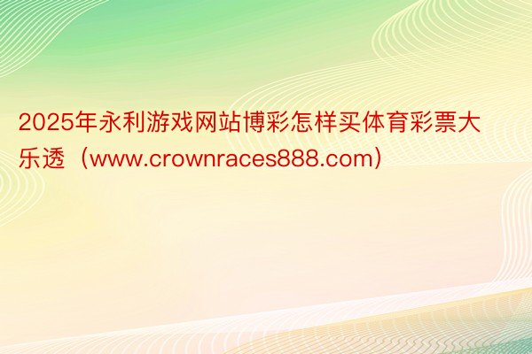 2025年永利游戏网站博彩怎样买体育彩票大乐透（www.crownraces888.com）