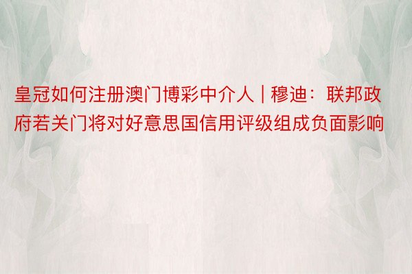 皇冠如何注册澳门博彩中介人 | 穆迪：联邦政府若关门将对好意思国信用评级组成负面影响