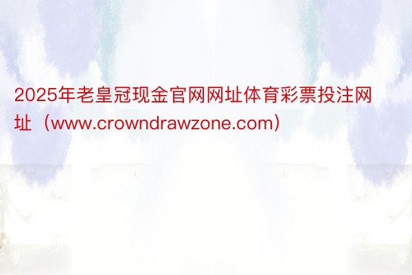 2025年老皇冠现金官网网址体育彩票投注网址（www.crowndrawzone.com）