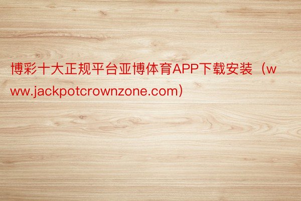 博彩十大正规平台亚博体育APP下载安装（www.jackpotcrownzone.com）