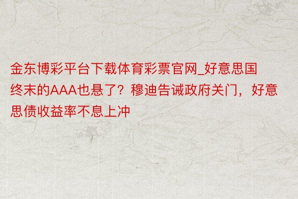 金东博彩平台下载体育彩票官网_好意思国终末的AAA也悬了？穆迪告诫政府关门，好意思债收益率不息上冲