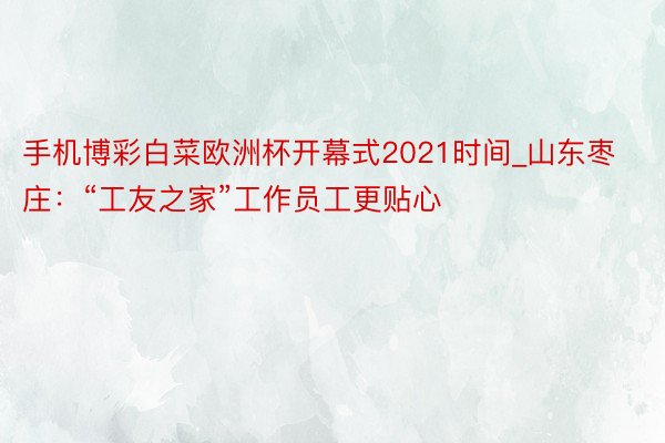 手机博彩白菜欧洲杯开幕式2021时间_山东枣庄：“工友之家”工作员工更贴心